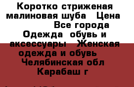 Коротко стриженая малиновая шуба › Цена ­ 10 000 - Все города Одежда, обувь и аксессуары » Женская одежда и обувь   . Челябинская обл.,Карабаш г.